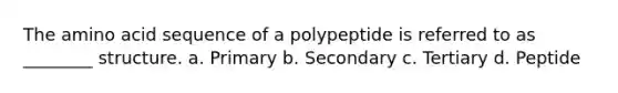 The amino acid sequence of a polypeptide is referred to as ________ structure. a. Primary b. Secondary c. Tertiary d. Peptide