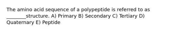 The amino acid sequence of a polypeptide is referred to as ________structure. A) Primary B) Secondary C) Tertiary D) Quaternary E) Peptide