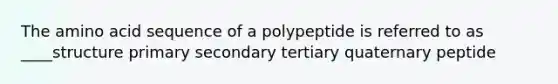 The amino acid sequence of a polypeptide is referred to as ____structure primary secondary tertiary quaternary peptide