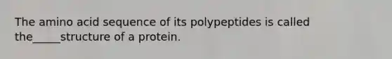 The amino acid sequence of its polypeptides is called the_____structure of a protein.