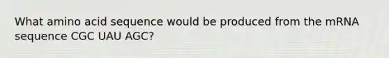 What amino acid sequence would be produced from the mRNA sequence CGC UAU AGC?