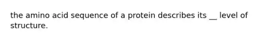 the amino acid sequence of a protein describes its __ level of structure.