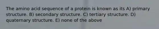 The amino acid sequence of a protein is known as its A) <a href='https://www.questionai.com/knowledge/knHR7ecP3u-primary-structure' class='anchor-knowledge'>primary structure</a>. B) <a href='https://www.questionai.com/knowledge/kRddrCuqpV-secondary-structure' class='anchor-knowledge'>secondary structure</a>. C) tertiary structure. D) quaternary structure. E) none of the above