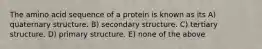 The amino acid sequence of a protein is known as its A) quaternary structure. B) secondary structure. C) tertiary structure. D) primary structure. E) none of the above