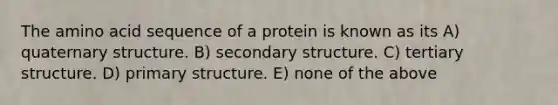 The amino acid sequence of a protein is known as its A) quaternary structure. B) <a href='https://www.questionai.com/knowledge/kRddrCuqpV-secondary-structure' class='anchor-knowledge'>secondary structure</a>. C) tertiary structure. D) <a href='https://www.questionai.com/knowledge/knHR7ecP3u-primary-structure' class='anchor-knowledge'>primary structure</a>. E) none of the above