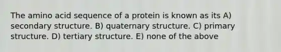 The amino acid sequence of a protein is known as its A) <a href='https://www.questionai.com/knowledge/kRddrCuqpV-secondary-structure' class='anchor-knowledge'>secondary structure</a>. B) quaternary structure. C) <a href='https://www.questionai.com/knowledge/knHR7ecP3u-primary-structure' class='anchor-knowledge'>primary structure</a>. D) tertiary structure. E) none of the above