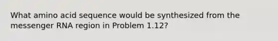 What amino acid sequence would be synthesized from the messenger RNA region in Problem 1.12?