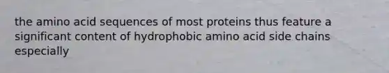 the amino acid sequences of most proteins thus feature a significant content of hydrophobic amino acid side chains especially