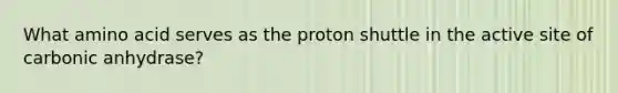 What amino acid serves as the proton shuttle in the active site of carbonic anhydrase?