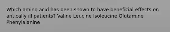 Which amino acid has been shown to have beneficial effects on antically ill patients? Valine Leucine Isoleucine Glutamine Phenylalanine