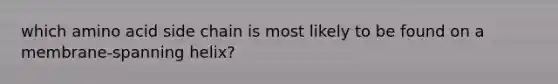which amino acid side chain is most likely to be found on a membrane-spanning helix?