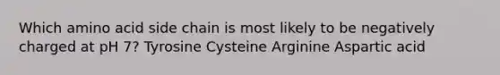 Which amino acid side chain is most likely to be negatively charged at pH 7? Tyrosine Cysteine Arginine Aspartic acid