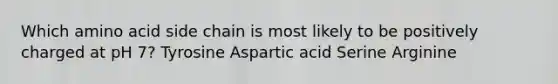 Which amino acid side chain is most likely to be positively charged at pH 7? Tyrosine Aspartic acid Serine Arginine