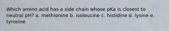 Which amino acid has a side chain whose pKa is closest to neutral pH? a. methionine b. isoleucine c. histidine d. lysine e. tyrosine