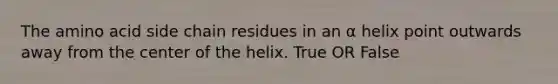 The amino acid side chain residues in an α helix point outwards away from the center of the helix. True OR False