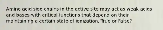 Amino acid side chains in the active site may act as weak acids and bases with critical functions that depend on their maintaining a certain state of ionization. True or False?