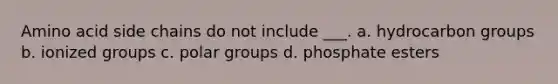 Amino acid side chains do not include ___. a. hydrocarbon groups b. ionized groups c. polar groups d. phosphate esters