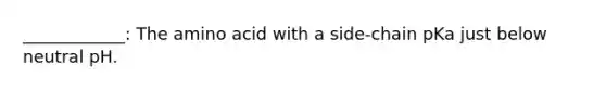 ____________: The amino acid with a side-chain pKa just below neutral pH.