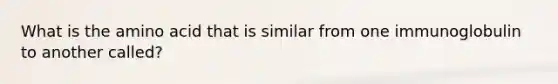 What is the amino acid that is similar from one immunoglobulin to another called?