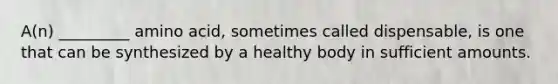 A(n) _________ amino acid, sometimes called dispensable, is one that can be synthesized by a healthy body in sufficient amounts.