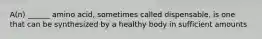 A(n) ______ amino acid, sometimes called dispensable, is one that can be synthesized by a healthy body in sufficient amounts