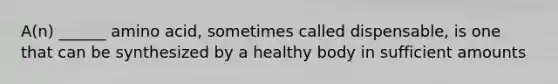 A(n) ______ amino acid, sometimes called dispensable, is one that can be synthesized by a healthy body in sufficient amounts