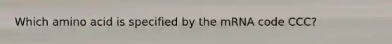 Which amino acid is specified by the mRNA code CCC?