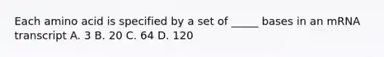 Each amino acid is specified by a set of _____ bases in an mRNA transcript A. 3 B. 20 C. 64 D. 120