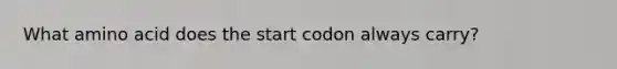 What amino acid does the start codon always carry?