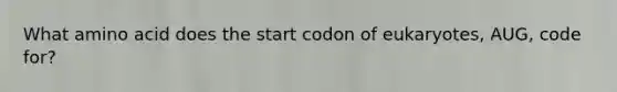 What amino acid does the start codon of eukaryotes, AUG, code for?