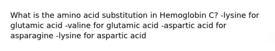 What is the amino acid substitution in Hemoglobin C? -lysine for glutamic acid -valine for glutamic acid -aspartic acid for asparagine -lysine for aspartic acid