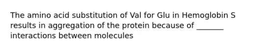 The amino acid substitution of Val for Glu in Hemoglobin S results in aggregation of the protein because of _______ interactions between molecules