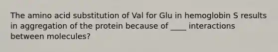 The amino acid substitution of Val for Glu in hemoglobin S results in aggregation of the protein because of ____ interactions between molecules?