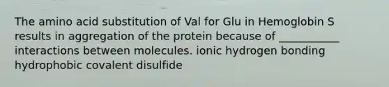 The amino acid substitution of Val for Glu in Hemoglobin S results in aggregation of the protein because of ___________ interactions between molecules. ionic hydrogen bonding hydrophobic covalent disulfide