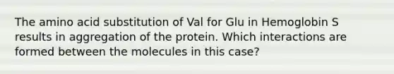 The amino acid substitution of Val for Glu in Hemoglobin S results in aggregation of the protein. Which interactions are formed between the molecules in this case?