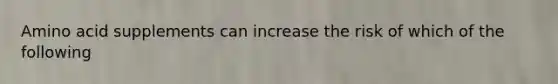 Amino acid supplements can increase the risk of which of the following