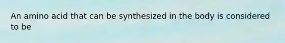 An amino acid that can be synthesized in the body is considered to be