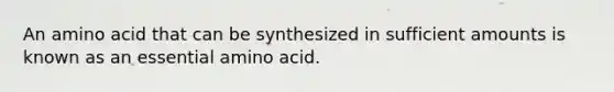 An amino acid that can be synthesized in sufficient amounts is known as an essential amino acid.