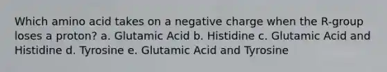 Which amino acid takes on a negative charge when the R-group loses a proton? a. Glutamic Acid b. Histidine c. Glutamic Acid and Histidine d. Tyrosine e. Glutamic Acid and Tyrosine