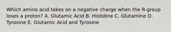 Which amino acid takes on a negative charge when the R-group loses a proton? A. Glutamic Acid B. Histidine C. Glutamine D. Tyrosine E. Glutamic Acid and Tyrosine