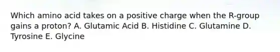 Which amino acid takes on a positive charge when the R-group gains a proton? A. Glutamic Acid B. Histidine C. Glutamine D. Tyrosine E. Glycine