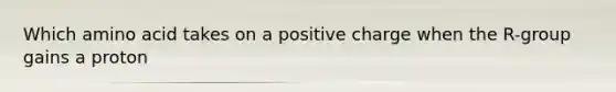 Which amino acid takes on a positive charge when the R-group gains a proton