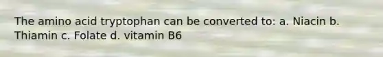 The amino acid tryptophan can be converted to: a. Niacin b. Thiamin c. Folate d. vitamin B6