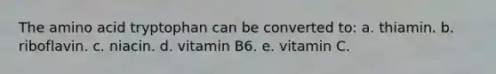 The amino acid tryptophan can be converted to: a. thiamin. b. riboflavin. c. niacin. d. vitamin B6. e. vitamin C.