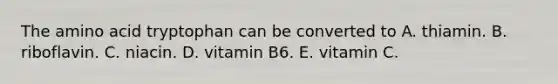 The amino acid tryptophan can be converted to A. thiamin. B. riboflavin. C. niacin. D. vitamin B6. E. vitamin C.