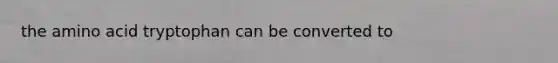 the amino acid tryptophan can be converted to