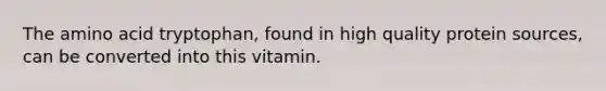 The amino acid tryptophan, found in high quality protein sources, can be converted into this vitamin.