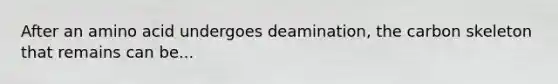 After an amino acid undergoes deamination, the carbon skeleton that remains can be...