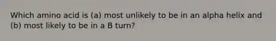 Which amino acid is (a) most unlikely to be in an alpha helix and (b) most likely to be in a B turn?