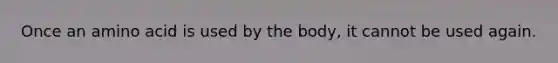 Once an amino acid is used by the body, it cannot be used again.